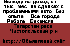 Выведу на доход от 400 тыс./мес. на сделках с проблемными авто. Без опыта. - Все города Работа » Вакансии   . Татарстан респ.,Чистопольский р-н